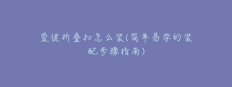 愛(ài)彼折疊扣怎么裝(簡(jiǎn)單易學(xué)的裝配步驟指南)