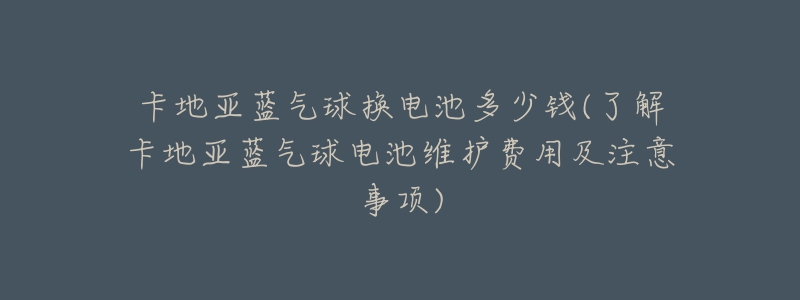 卡地亞藍氣球換電池多少錢(了解卡地亞藍氣球電池維護費用及注意事項)