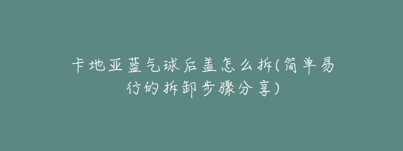 卡地亞藍(lán)氣球后蓋怎么拆(簡(jiǎn)單易行的拆卸步驟分享)