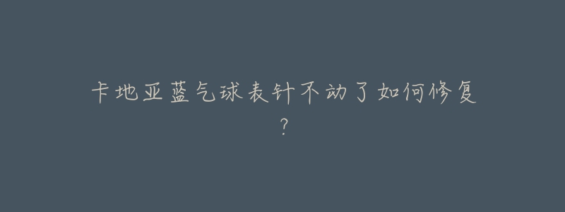 卡地亞藍(lán)氣球表針不動(dòng)了如何修復(fù)？