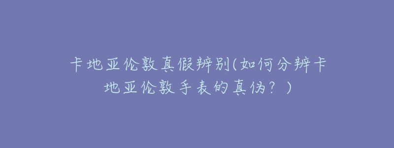 卡地亞倫敦真假辨別(如何分辨卡地亞倫敦手表的真?zhèn)危?