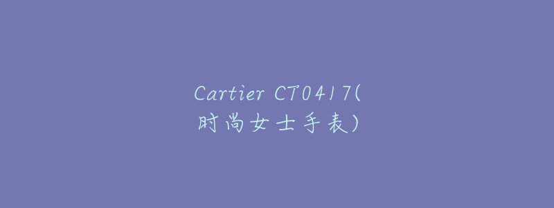 Cartier CT0417(時尚女士手表)