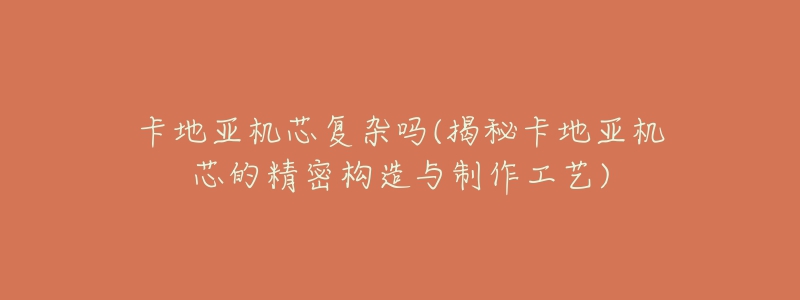 卡地亞機芯復雜嗎(揭秘卡地亞機芯的精密構造與制作工藝)