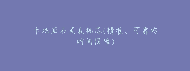 卡地亞石英表機(jī)芯(精準(zhǔn)、可靠的時(shí)間保障)