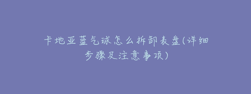 卡地亞藍(lán)氣球怎么拆卸表盤(詳細(xì)步驟及注意事項)