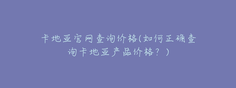 卡地亞官網(wǎng)查詢價格(如何正確查詢卡地亞產(chǎn)品價格？)