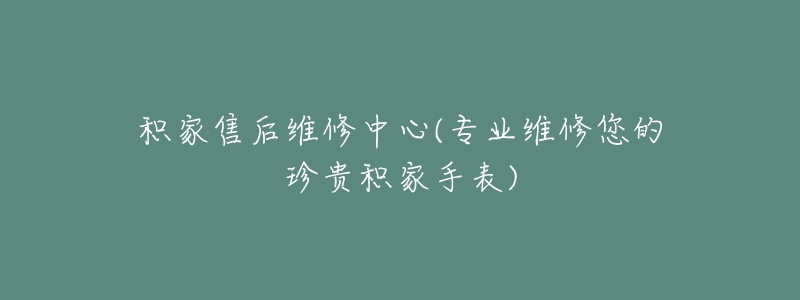 積家售后維修中心(專業(yè)維修您的珍貴積家手表)