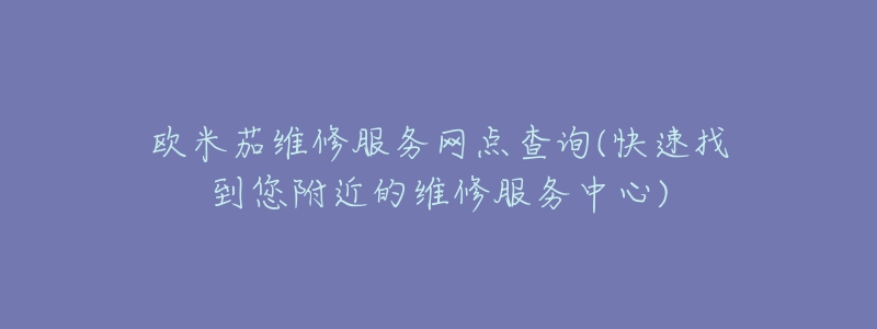 歐米茄維修服務(wù)網(wǎng)點(diǎn)查詢(快速找到您附近的維修服務(wù)中心)