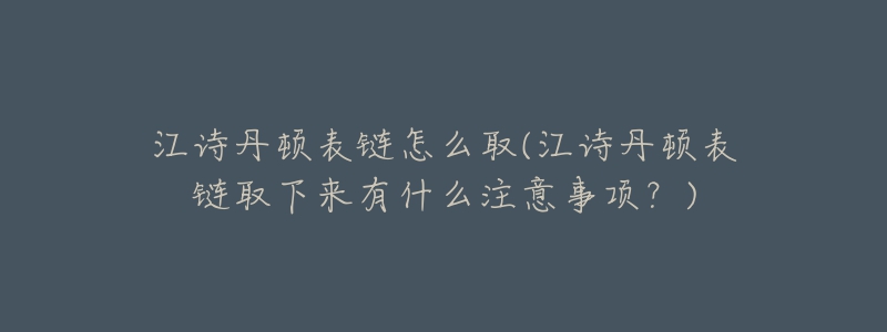 江詩(shī)丹頓表鏈怎么取(江詩(shī)丹頓表鏈取下來(lái)有什么注意事項(xiàng)？)