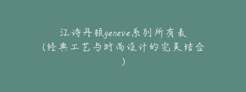 江詩丹頓geneve系列所有表(經(jīng)典工藝與時尚設(shè)計的完美結(jié)合)