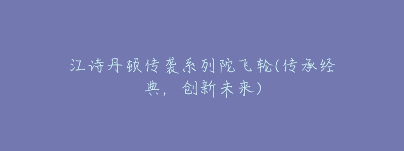 江詩丹頓傳襲系列陀飛輪(傳承經(jīng)典，創(chuàng)新未來)