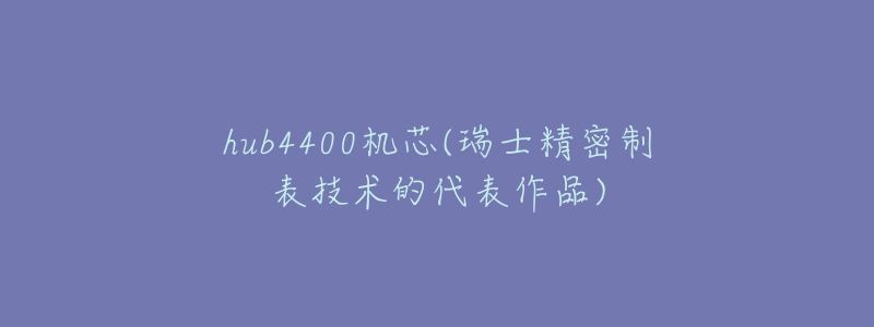 hub4400機(jī)芯(瑞士精密制表技術(shù)的代表作品)