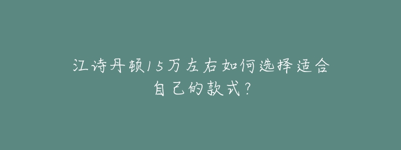 江詩(shī)丹頓15萬(wàn)左右如何選擇適合自己的款式？