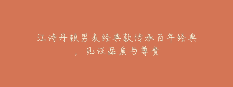 江詩(shī)丹頓男表經(jīng)典款傳承百年經(jīng)典，見證品質(zhì)與尊貴