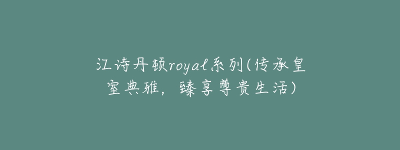 江詩(shī)丹頓royal系列(傳承皇室典雅，臻享尊貴生活)