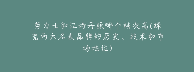 勞力士和江詩丹頓哪個檔次高(探究兩大名表品牌的歷史、技術(shù)和市場地位)