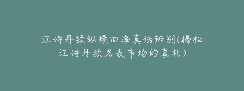 江詩丹頓縱橫四海真?zhèn)伪鎰e(揭秘江詩丹頓名表市場的真相)