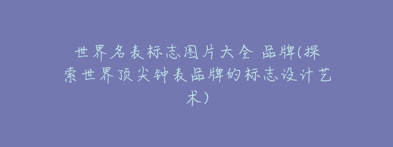 世界名表標(biāo)志圖片大全 品牌(探索世界頂尖鐘表品牌的標(biāo)志設(shè)計(jì)藝術(shù))