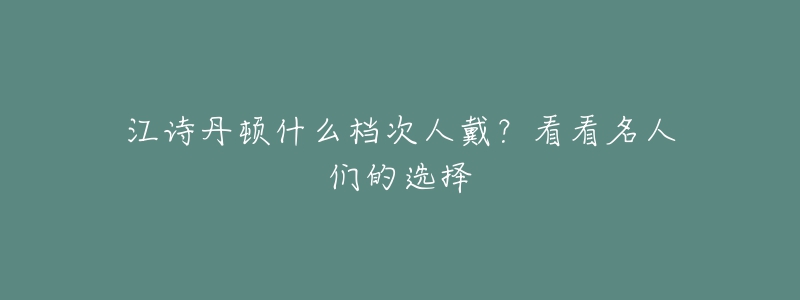 江詩丹頓什么檔次人戴？看看名人們的選擇