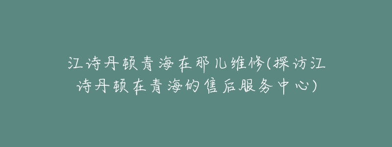 江詩(shī)丹頓青海在那兒維修(探訪江詩(shī)丹頓在青海的售后服務(wù)中心)