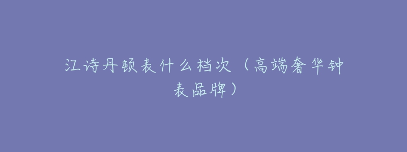 江詩(shī)丹頓表什么檔次（高端奢華鐘表品牌）