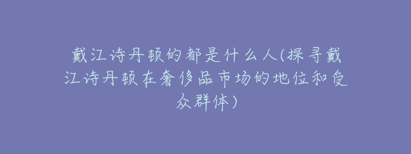 戴江詩(shī)丹頓的都是什么人(探尋戴江詩(shī)丹頓在奢侈品市場(chǎng)的地位和受眾群體)