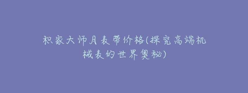 積家大師月表帶價(jià)格(探究高端機(jī)械表的世界奧秘)