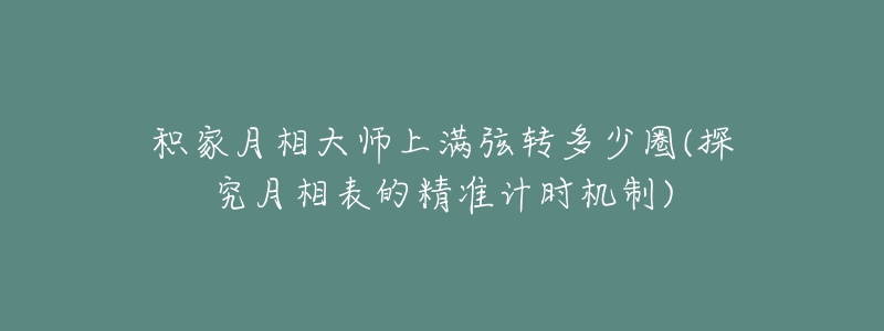 積家月相大師上滿弦轉(zhuǎn)多少圈(探究月相表的精準(zhǔn)計(jì)時(shí)機(jī)制)