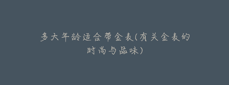 多大年齡適合帶金表(有關(guān)金表的時尚與品味)