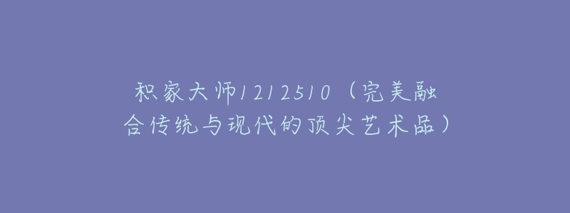 積家大師1212510（完美融合傳統(tǒng)與現(xiàn)代的頂尖藝術品）