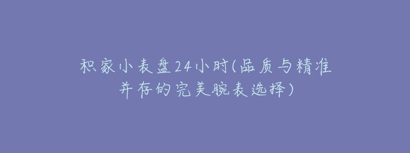 積家小表盤24小時(shí)(品質(zhì)與精準(zhǔn)并存的完美腕表選擇)