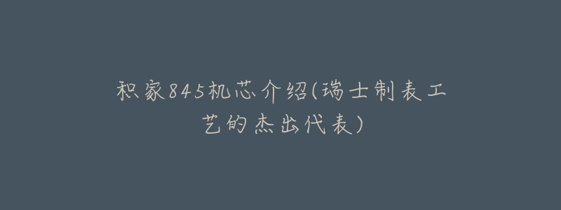 積家845機芯介紹(瑞士制表工藝的杰出代表)