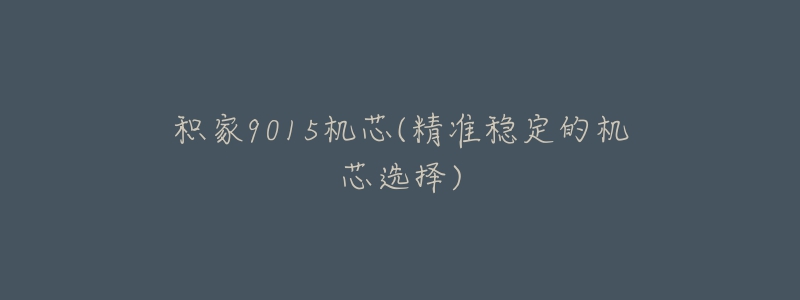 積家9015機(jī)芯(精準(zhǔn)穩(wěn)定的機(jī)芯選擇)