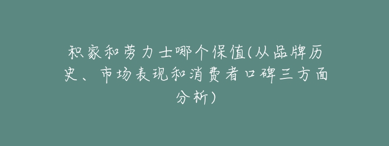 積家和勞力士哪個(gè)保值(從品牌歷史、市場(chǎng)表現(xiàn)和消費(fèi)者口碑三方面分析)