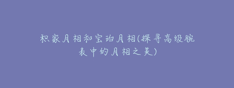 積家月相和寶珀月相(探尋高級(jí)腕表中的月相之美)