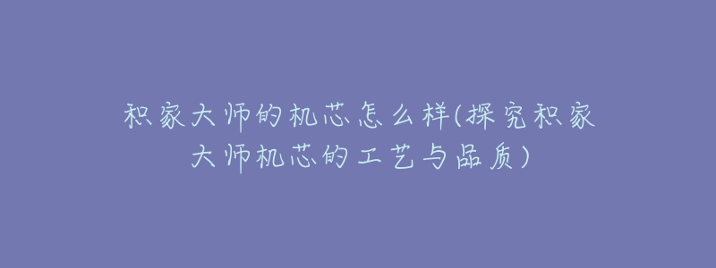 積家大師的機(jī)芯怎么樣(探究積家大師機(jī)芯的工藝與品質(zhì))