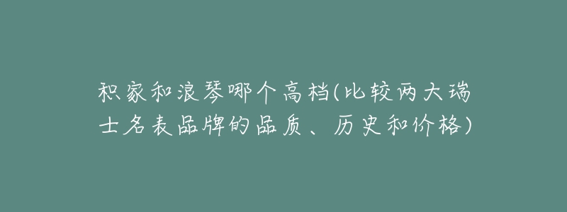 積家和浪琴哪個高檔(比較兩大瑞士名表品牌的品質(zhì)、歷史和價格)