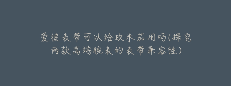 愛彼表帶可以給歐米茄用嗎(探究兩款高端腕表的表帶兼容性)