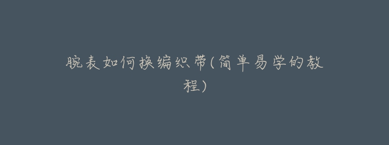 腕表如何換編織帶(簡(jiǎn)單易學(xué)的教程)