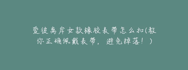 愛彼離岸女款橡膠表帶怎么扣(教你正確佩戴表帶，避免掉落！)