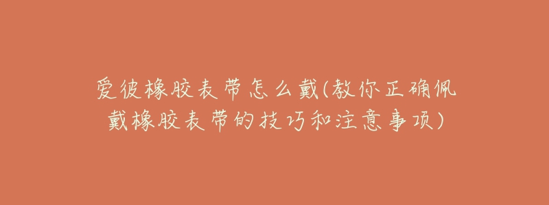 愛彼橡膠表帶怎么戴(教你正確佩戴橡膠表帶的技巧和注意事項(xiàng))