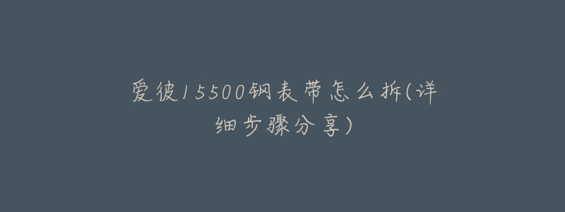 愛(ài)彼15500鋼表帶怎么拆(詳細(xì)步驟分享)