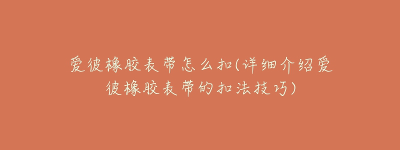 愛彼橡膠表帶怎么扣(詳細(xì)介紹愛彼橡膠表帶的扣法技巧)