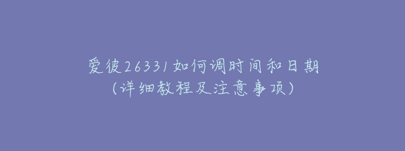 愛彼26331如何調(diào)時(shí)間和日期(詳細(xì)教程及注意事項(xiàng))