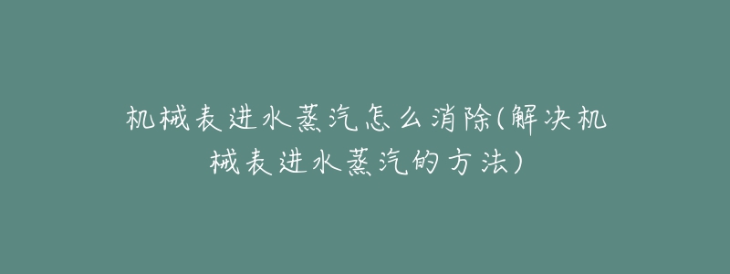 機(jī)械表進(jìn)水蒸汽怎么消除(解決機(jī)械表進(jìn)水蒸汽的方法)