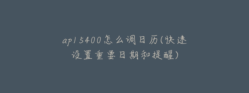 ap15400怎么調日歷(快速設置重要日期和提醒)