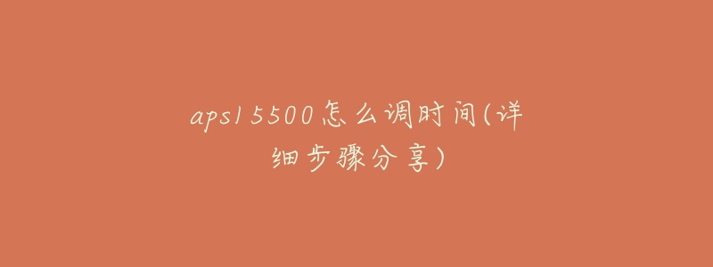 aps15500怎么調(diào)時(shí)間(詳細(xì)步驟分享)