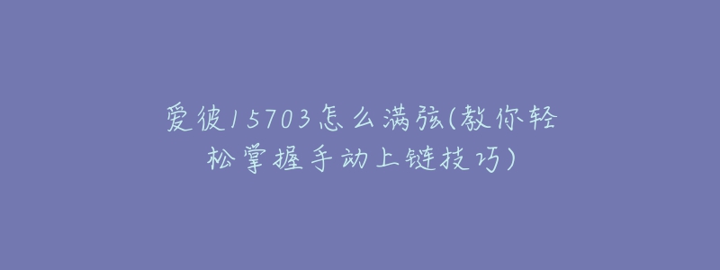 愛(ài)彼15703怎么滿(mǎn)弦(教你輕松掌握手動(dòng)上鏈技巧)