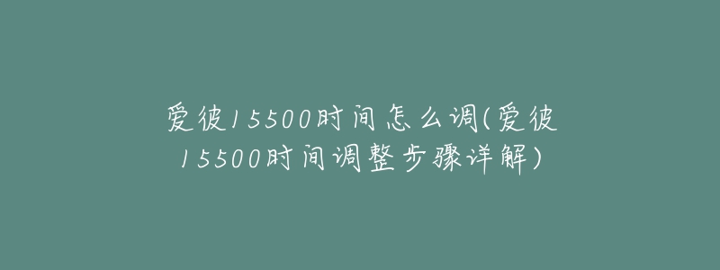 愛彼15500時(shí)間怎么調(diào)(愛彼15500時(shí)間調(diào)整步驟詳解)