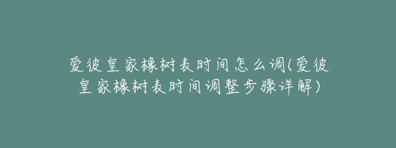 愛彼皇家橡樹表時間怎么調(diào)(愛彼皇家橡樹表時間調(diào)整步驟詳解)